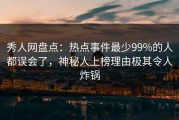 秀人网盘点：热点事件最少99%的人都误会了，神秘人上榜理由极其令人炸锅