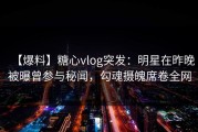 【爆料】糖心vlog突发：明星在昨晚被曝曾参与秘闻，勾魂摄魄席卷全网