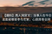 【爆料】秀人网突发：当事人在今日凌晨被曝曾参与花絮，心跳席卷全网
