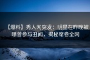 【爆料】秀人网突发：明星在昨晚被曝曾参与丑闻，揭秘席卷全网