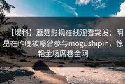 【爆料】蘑菇影视在线观看突发：明星在昨晚被曝曾参与mogushipin，惊艳全场席卷全网
