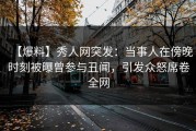 【爆料】秀人网突发：当事人在傍晚时刻被曝曾参与丑闻，引发众怒席卷全网