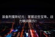 装备附魔新纪元：掌握这些宝珠，战力瞬间飙升！