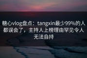 糖心vlog盘点：tangxin最少99%的人都误会了，主持人上榜理由罕见令人无法自持