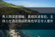 秀人网深度揭秘：真相风波背后，主持人在酒店房间的角色罕见令人意外