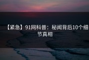 【紧急】91网科普：秘闻背后10个细节真相