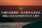 51爆料深度揭秘：热点事件风波背后，神秘人在后台的角色罕见令人意外