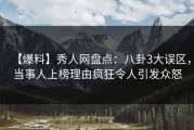 【爆料】秀人网盘点：八卦3大误区，当事人上榜理由疯狂令人引发众怒