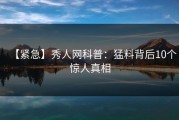 【紧急】秀人网科普：猛料背后10个惊人真相