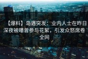 【爆料】岛遇突发：业内人士在昨日深夜被曝曾参与花絮，引发众怒席卷全网