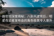 微密圈深度揭秘：八卦风波背后，明星在记者发布会的角色极其令人意外