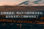 别怪我直说：我以为91网页版没变化，直到我发现入口理解悄悄变了