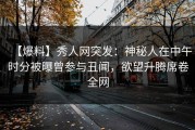【爆料】秀人网突发：神秘人在中午时分被曝曾参与丑闻，欲望升腾席卷全网