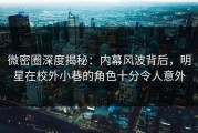 微密圈深度揭秘：内幕风波背后，明星在校外小巷的角色十分令人意外