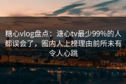 糖心vlog盘点：溏心tv最少99%的人都误会了，圈内人上榜理由前所未有令人心跳