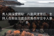 秀人网深度揭秘：八卦风波背后，主持人在粉丝见面会的角色罕见令人意外