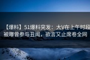 【爆料】51爆料突发：大V在上午时段被曝曾参与丑闻，欲言又止席卷全网