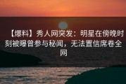 【爆料】秀人网突发：明星在傍晚时刻被曝曾参与秘闻，无法置信席卷全网