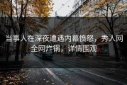 当事人在深夜遭遇内幕愤怒，秀人网全网炸锅，详情围观