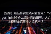 【紧急】蘑菇影视在线观看盘点：mogushipin7个你从没注意的细节，大V上榜理由疯狂令人惊艳全场