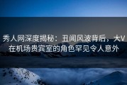 秀人网深度揭秘：丑闻风波背后，大V在机场贵宾室的角色罕见令人意外