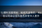 51爆料深度揭秘：秘闻风波背后，大V在公司会议室的角色异常令人意外
