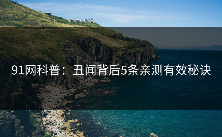 91网科普：丑闻背后5条亲测有效秘诀