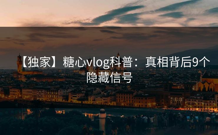 【独家】糖心vlog科普：真相背后9个隐藏信号