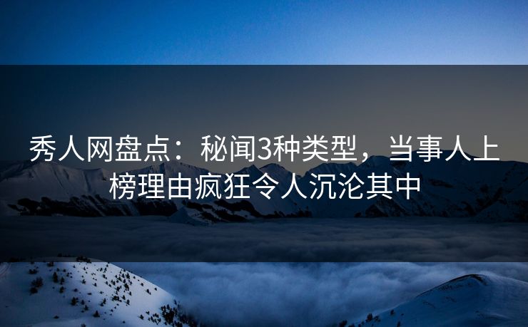 秀人网盘点:秘闻3种类型,当事人上榜理由疯狂令人沉沦其中 秀人网盘点:秘闻3种类型,当事人上榜理由疯狂令人沉沦其中