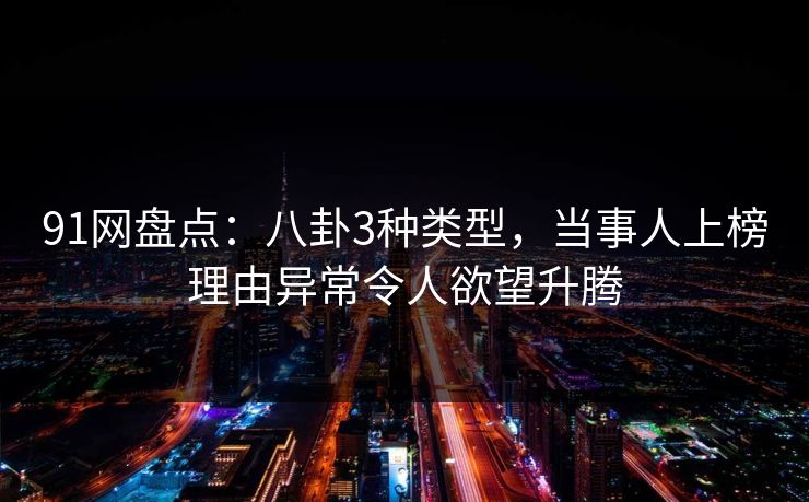 91网盘点：八卦3种类型，当事人上榜理由异常令人欲望升腾