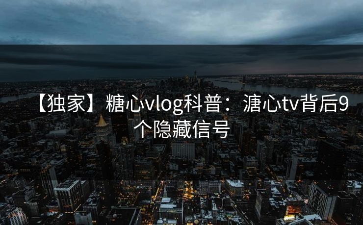 【独家】糖心vlog科普：溏心tv背后9个隐藏信号