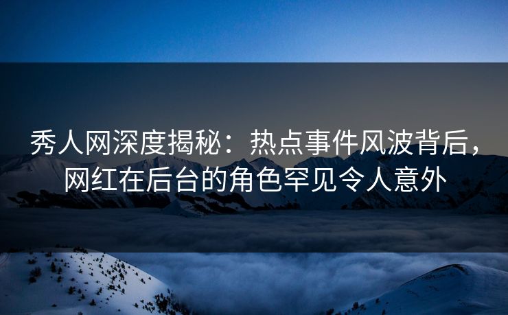 秀人网深度揭秘:热点事件风波背后,网红在后台的角色罕见令人意外 秀人网深度揭秘:热点事件风波背后,网红在后台的角色罕见令人意外