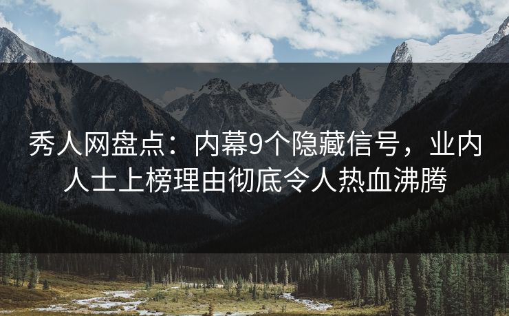 秀人网盘点：内幕9个隐藏信号，业内人士上榜理由彻底令人热血沸腾