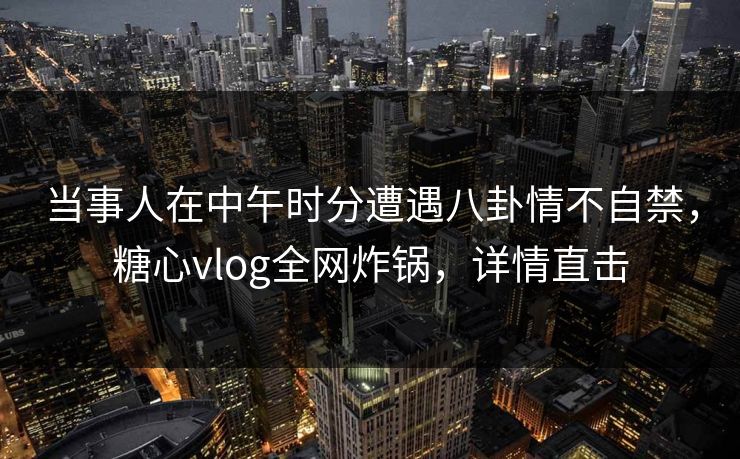 当事人在中午时分遭遇八卦情不自禁，糖心vlog全网炸锅，详情直击
