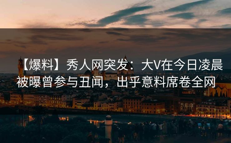 【爆料】秀人网突发:大V在今日凌晨被曝曾参与丑闻,出乎意料席卷全网 【爆料】秀人网突发:大V在今日凌晨被曝曾参与丑闻,出乎意料席卷全网