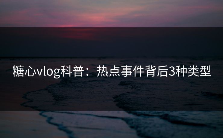 糖心vlog科普:热点事件背后3种类型 糖心vlog科普:热点事件背后3种类型