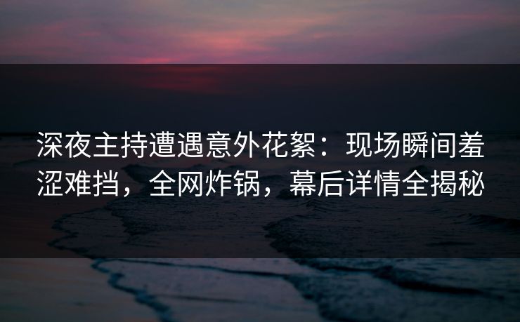 深夜主持遭遇意外花絮:现场瞬间羞涩难挡,全网炸锅,幕后详情全揭秘 深夜主持遭遇意外花絮:现场瞬间羞涩难挡,全网炸锅,幕后详情全揭秘
