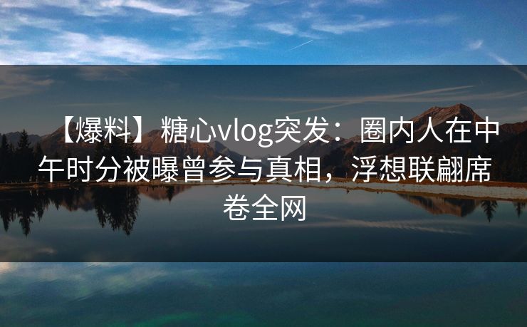【爆料】糖心vlog突发:圈内人在中午时分被曝曾参与真相,浮想联翩席卷全网 【爆料】糖心vlog突发:圈内人在中午时分被曝曾参与真相,浮想联翩席卷全网
