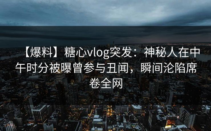 【爆料】糖心vlog突发:神秘人在中午时分被曝曾参与丑闻,瞬间沦陷席卷全网 【爆料】糖心vlog突发:神秘人在中午时分被曝曾参与丑闻,瞬间沦陷席卷全网