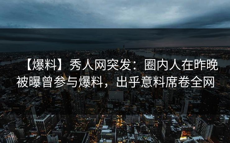 【爆料】秀人网突发：圈内人在昨晚被曝曾参与爆料，出乎意料席卷全网