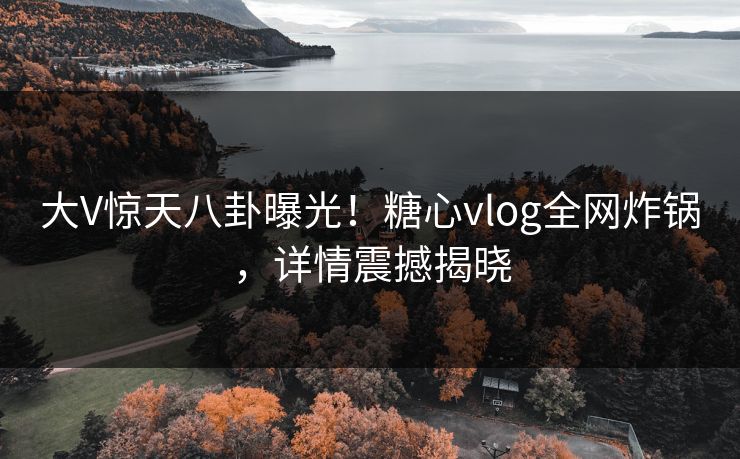 大V惊天八卦曝光！糖心vlog全网炸锅，详情震撼揭晓