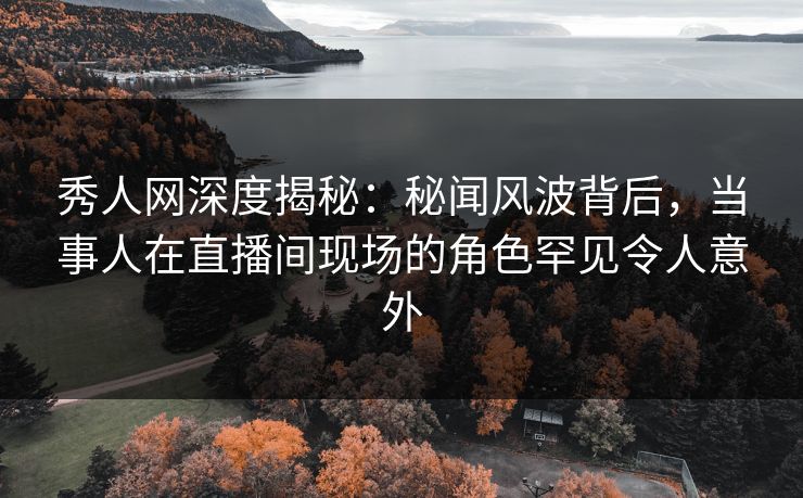 秀人网深度揭秘:秘闻风波背后,当事人在直播间现场的角色罕见令人意外 秀人网深度揭秘:秘闻风波背后,当事人在直播间现场的角色罕见令人意外
