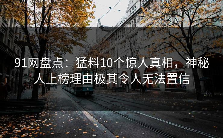 91网盘点:猛料10个惊人真相,神秘人上榜理由极其令人无法置信 91网盘点:猛料10个惊人真相,神秘人上榜理由极其令人无法置信