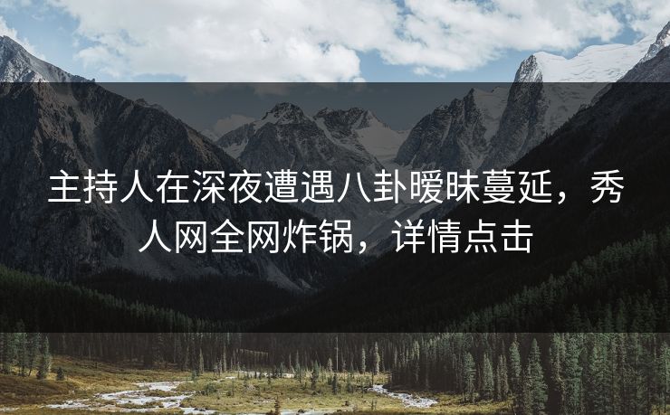 主持人在深夜遭遇八卦暧昧蔓延，秀人网全网炸锅，详情点击