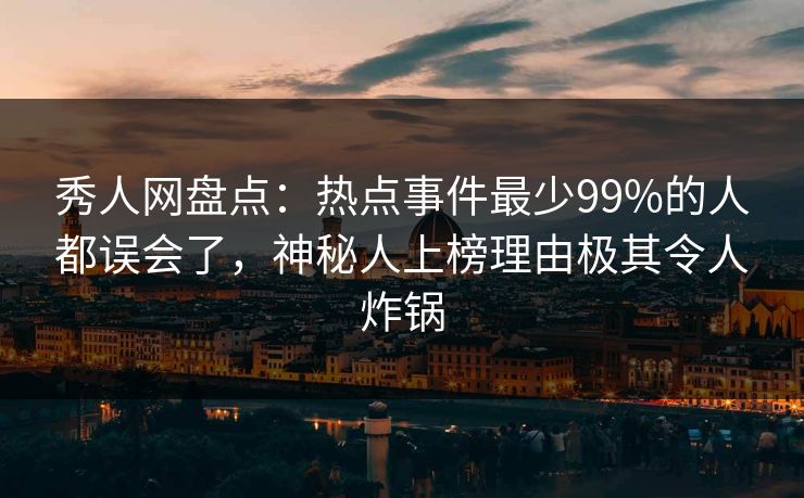 秀人网盘点：热点事件最少99%的人都误会了，神秘人上榜理由极其令人炸锅