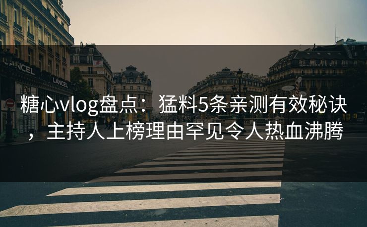 糖心vlog盘点：猛料5条亲测有效秘诀，主持人上榜理由罕见令人热血沸腾
