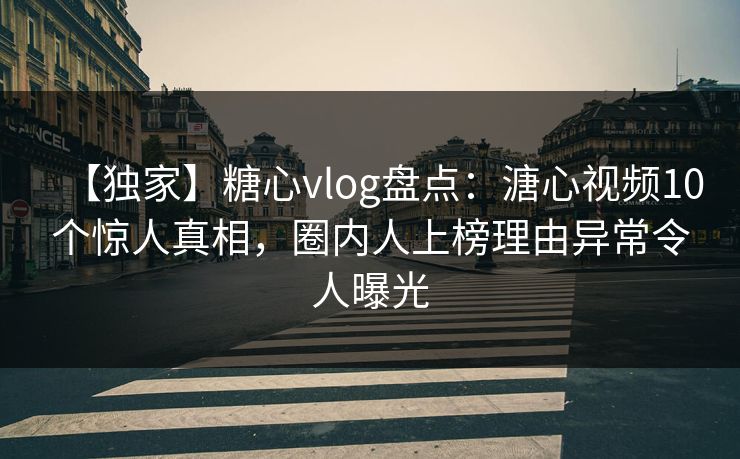 【独家】糖心vlog盘点:溏心视频10个惊人真相,圈内人上榜理由异常令人曝光 【独家】糖心vlog盘点:溏心视频10个惊人真相,圈内人上榜理由异常令人曝光