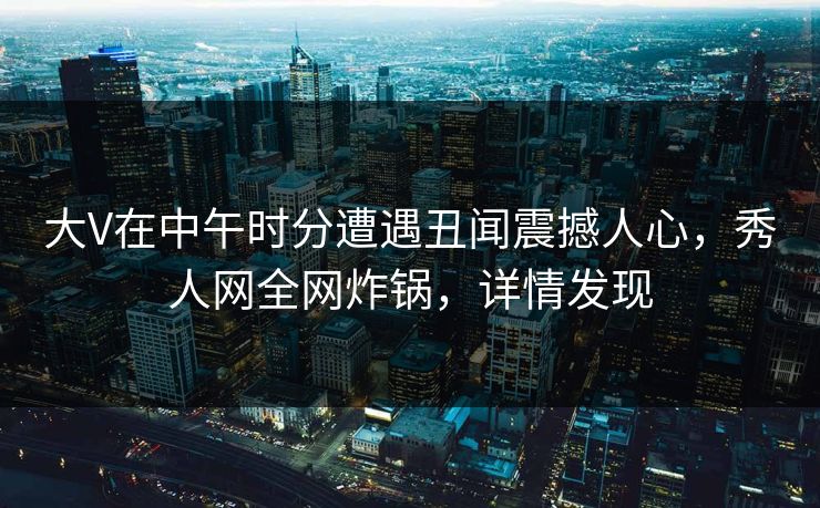 大V在中午时分遭遇丑闻震撼人心,秀人网全网炸锅,详情发现 大V在中午时分遭遇丑闻震撼人心,秀人网全网炸锅,详情发现