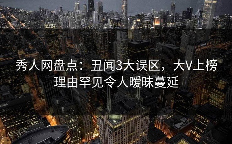 秀人网盘点：丑闻3大误区，大V上榜理由罕见令人暧昧蔓延