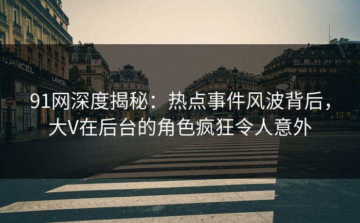91网深度揭秘：热点事件风波背后，大V在后台的角色疯狂令人意外